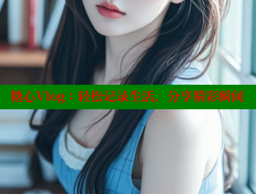 糖心Vlog：轻松记录生活，分享精彩瞬间