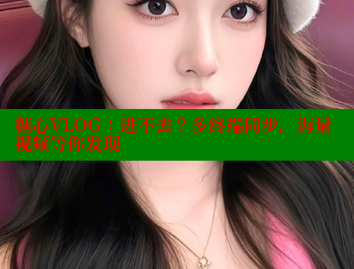 糖心VLOG：进不去？多终端同步，海量视频等你发现