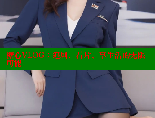 糖心VLOG：追剧、看片、享生活的无限可能