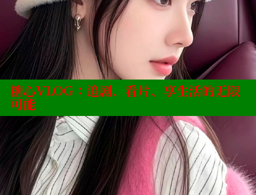 糖心VLOG：追剧、看片、享生活的无限可能