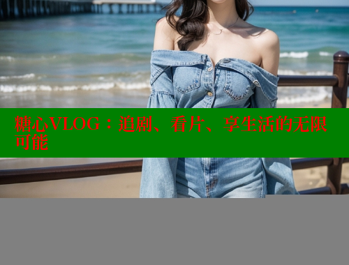 糖心VLOG：追剧、看片、享生活的无限可能