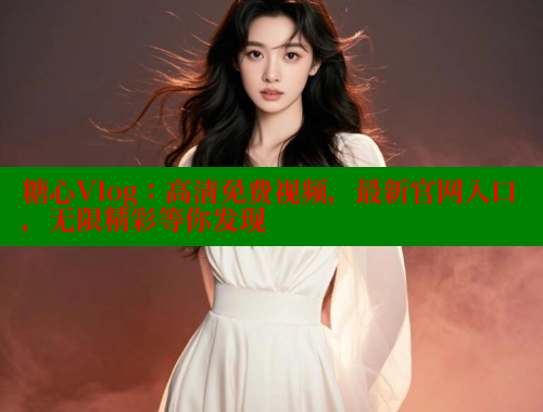 糖心Vlog：高清免费视频，最新官网入口，无限精彩等你发现