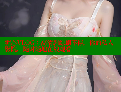 糖心VLOG：高清剧综刷不停，你的私人影院，随时随地在线观看