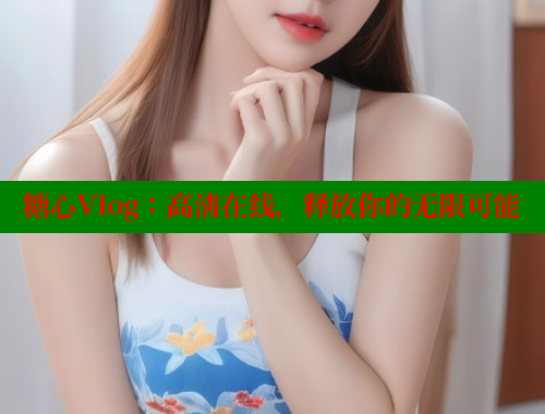 糖心Vlog：高清在线，释放你的无限可能