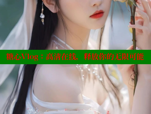 糖心Vlog：高清在线，释放你的无限可能