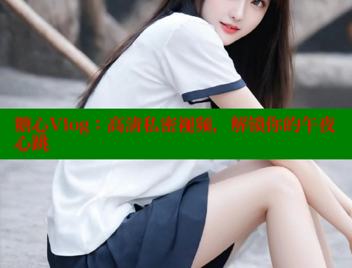 糖心Vlog：高清私密视频，解锁你的午夜心跳