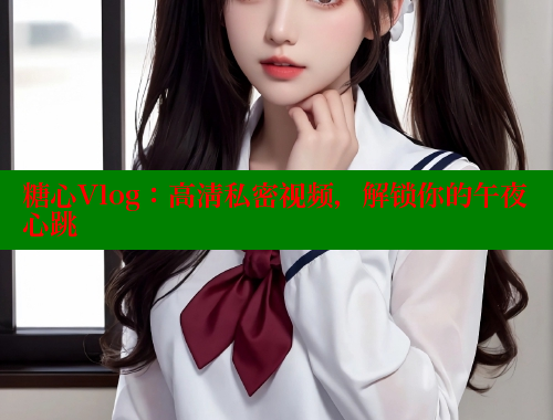 糖心Vlog：高清私密视频，解锁你的午夜心跳