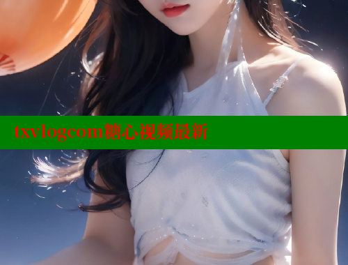 txvlogcom糖心视频最新