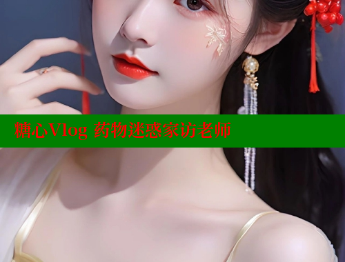 糖心Vlog 药物迷惑家访老师