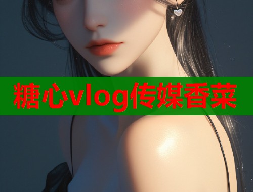 糖心vlog传媒香菜