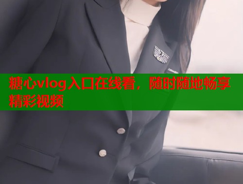 糖心vlog入口在线看，随时随地畅享精彩视频