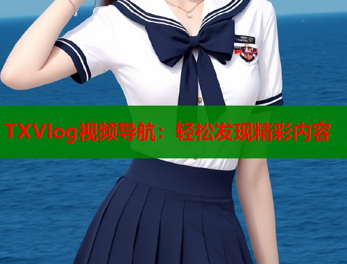 TXVlog视频导航：轻松发现精彩内容