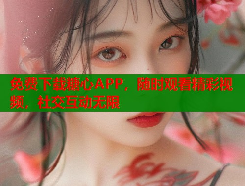 免费下载糖心APP，随时观看精彩视频，社交互动无限