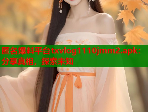 匿名爆料平台txvlog1110jmm2.apk：分享真相，探索未知