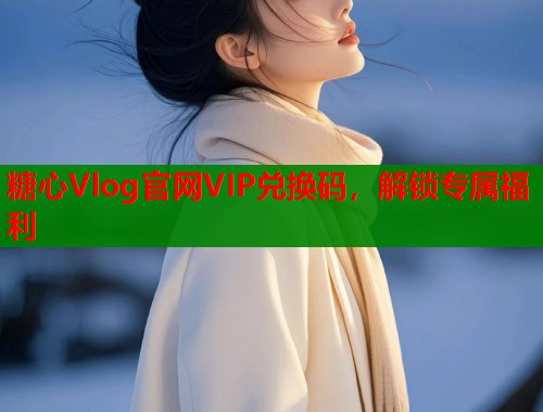 糖心Vlog官网VIP兑换码，解锁专属福利