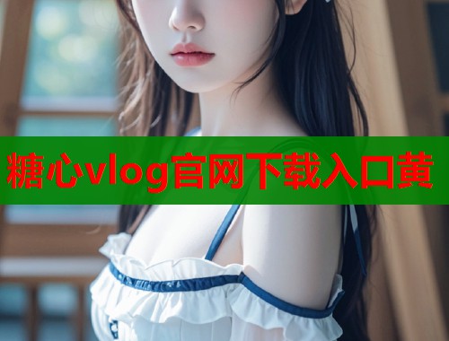 糖心vlog官网下载入口黄