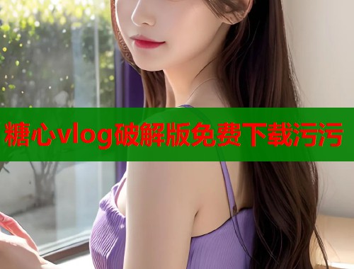 糖心vlog破解版免费下载污污