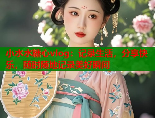 小水水糖心vlog：记录生活，分享快乐，随时随地记录美好瞬间