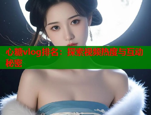 心糖vlog排名：探索视频热度与互动秘密