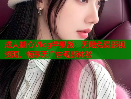 成人糖心Vlog苹果版：无限免费影视资源，畅享无广告观影体验