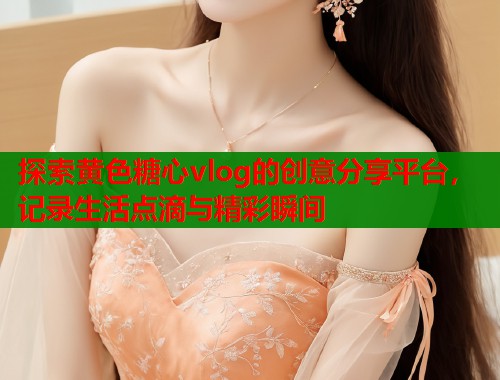 探索黄色糖心vlog的创意分享平台，记录生活点滴与精彩瞬间
