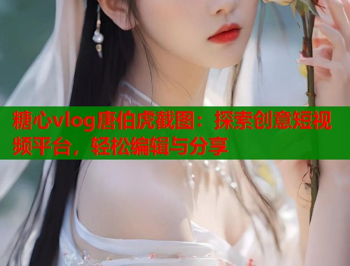 糖心vlog唐伯虎截图：探索创意短视频平台，轻松编辑与分享