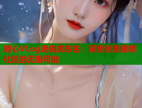 糖心VLog唐伯虎改名：探索创意视频社区的无限可能