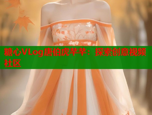 糖心VLog唐伯虎芊芊：探索创意视频社区