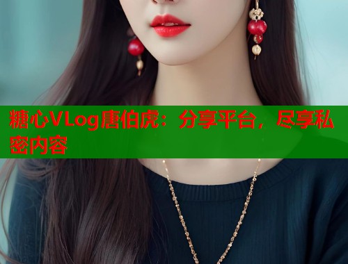 糖心VLog唐伯虎：分享平台，尽享私密内容