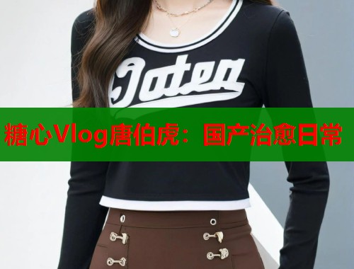 糖心Vlog唐伯虎：国产治愈日常