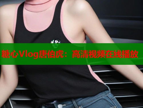 糖心Vlog唐伯虎：高清视频在线播放