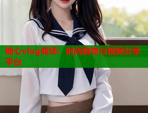 糖心vlog商场：时尚购物与视频分享平台