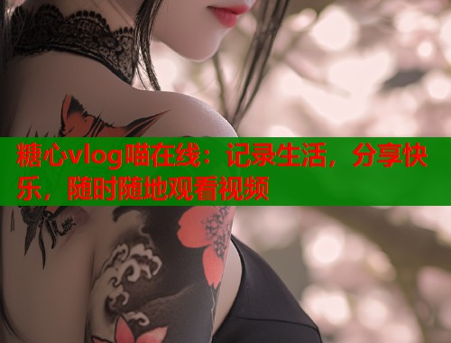 糖心vlog喵在线：记录生活，分享快乐，随时随地观看视频