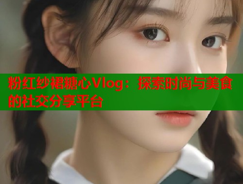 粉红纱裙糖心Vlog：探索时尚与美食的社交分享平台