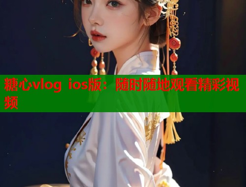 糖心vlog ios版：随时随地观看精彩视频