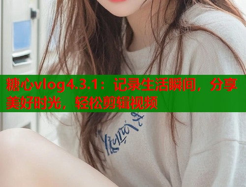 糖心vlog4.3.1:记录生活瞬间,分享美好时光,轻松剪辑视频 糖心vlog4.3.1:记录生活瞬间,分享美好时光,轻松剪辑视频