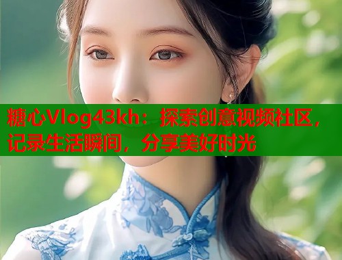 糖心Vlog43kh:探索创意视频社区,记录生活瞬间,分享美好时光 糖心Vlog43kh:探索创意视频社区,记录生活瞬间,分享美好时光