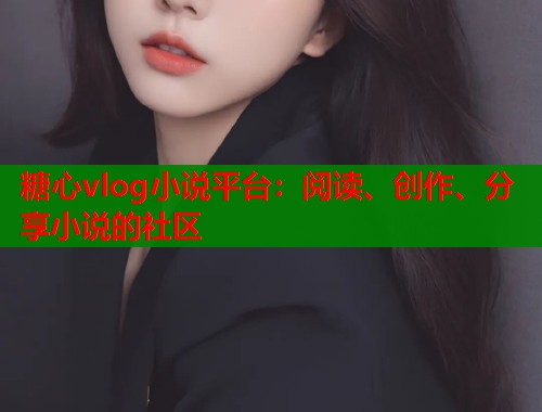 糖心vlog小说平台：阅读、创作、分享小说的社区