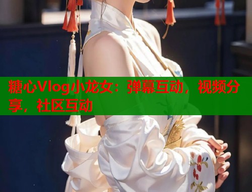 糖心Vlog小龙女：弹幕互动，视频分享，社区互动