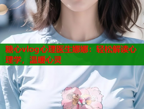 糖心vlog心理医生娜娜：轻松解读心理学，温暖心灵