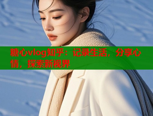 糖心vlog知乎：记录生活，分享心情，探索新视界