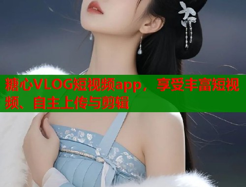 糖心VLOG短视频app，享受丰富短视频、自主上传与剪辑