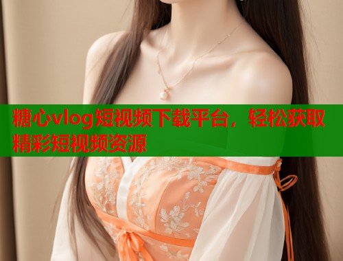 糖心vlog短视频下载平台，轻松获取精彩短视频资源