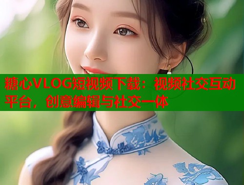 糖心VLOG短视频下载：视频社交互动平台，创意编辑与社交一体