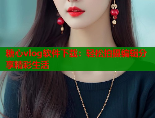 糖心vlog软件下载：轻松拍摄编辑分享精彩生活