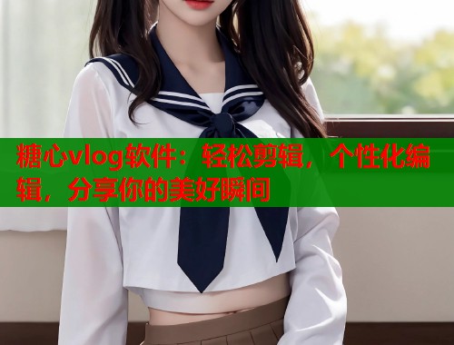 糖心vlog软件：轻松剪辑，个性化编辑，分享你的美好瞬间