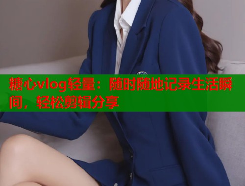 糖心vlog轻量：随时随地记录生活瞬间，轻松剪辑分享