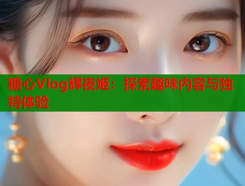 糖心Vlog辉夜姬：探索趣味内容与独特体验