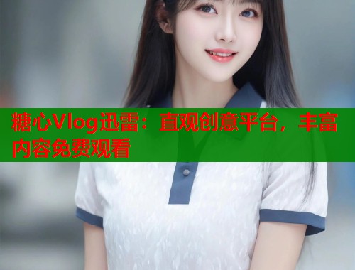 糖心Vlog迅雷：直观创意平台，丰富内容免费观看