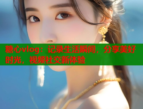 糖心vlog：记录生活瞬间，分享美好时光，视频社交新体验